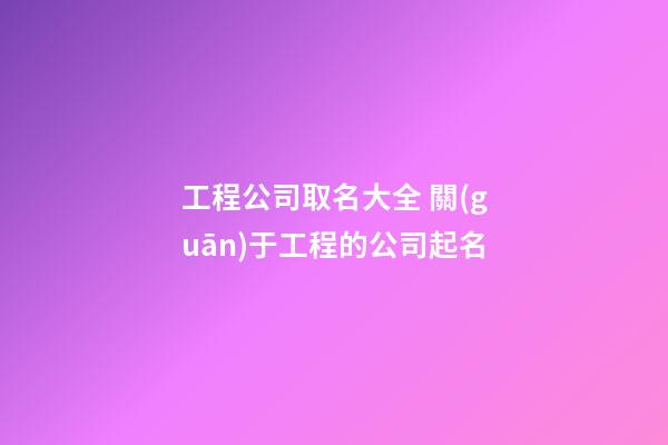 工程公司取名大全 關(guān)于工程的公司起名